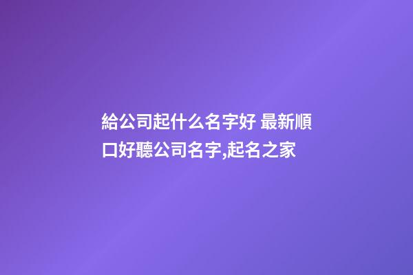 給公司起什么名字好 最新順口好聽公司名字,起名之家-第1張-公司起名-玄機(jī)派